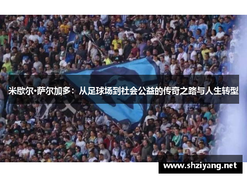 米歇尔·萨尔加多：从足球场到社会公益的传奇之路与人生转型