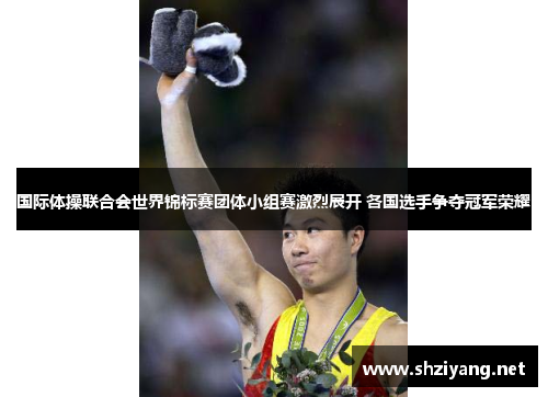 国际体操联合会世界锦标赛团体小组赛激烈展开 各国选手争夺冠军荣耀