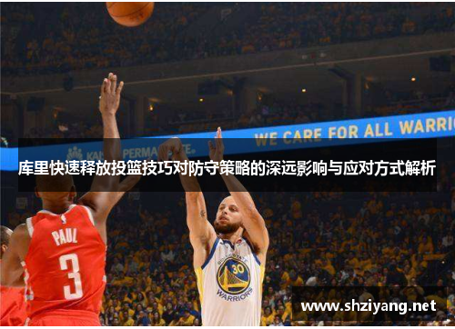 库里快速释放投篮技巧对防守策略的深远影响与应对方式解析