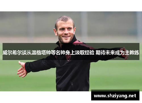 威尔希尔谈从温格塔帅等名帅身上汲取经验 期待未来成为主教练