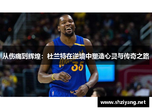 从伤痛到辉煌：杜兰特在逆境中塑造心灵与传奇之路