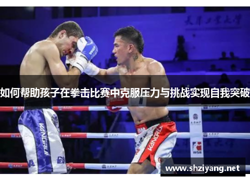 如何帮助孩子在拳击比赛中克服压力与挑战实现自我突破