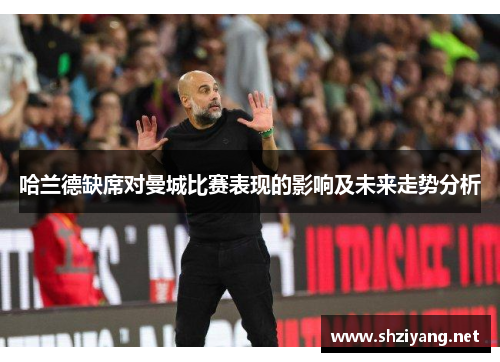 哈兰德缺席对曼城比赛表现的影响及未来走势分析