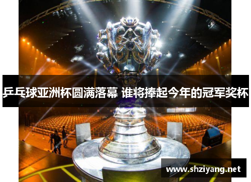 乒乓球亚洲杯圆满落幕 谁将捧起今年的冠军奖杯