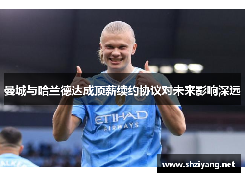 曼城与哈兰德达成顶薪续约协议对未来影响深远