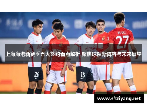上海海港新赛季五大签约看点解析 聚焦球队新阵容与未来展望