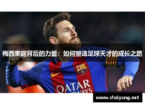 梅西家庭背后的力量：如何塑造足球天才的成长之路