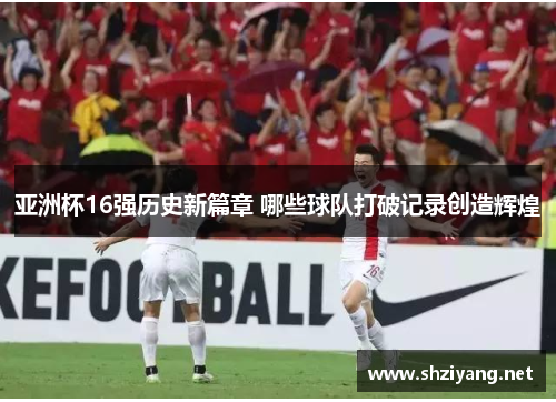 亚洲杯16强历史新篇章 哪些球队打破记录创造辉煌