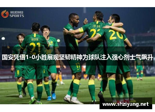 国安凭借1-0小胜展现坚韧精神为球队注入强心剂士气飙升
