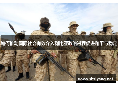 如何推动国际社会有效介入利比亚政治进程促进和平与稳定