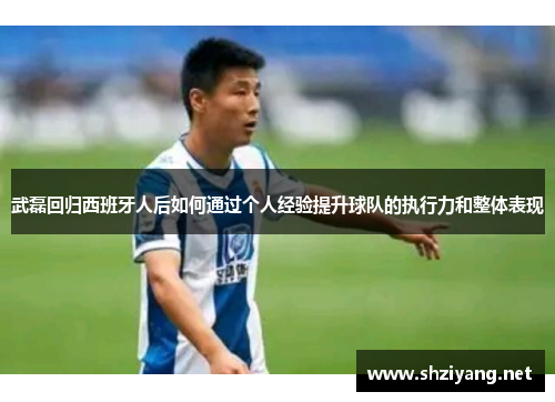 武磊回归西班牙人后如何通过个人经验提升球队的执行力和整体表现