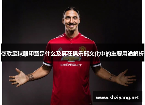 曼联足球服印章是什么及其在俱乐部文化中的重要用途解析